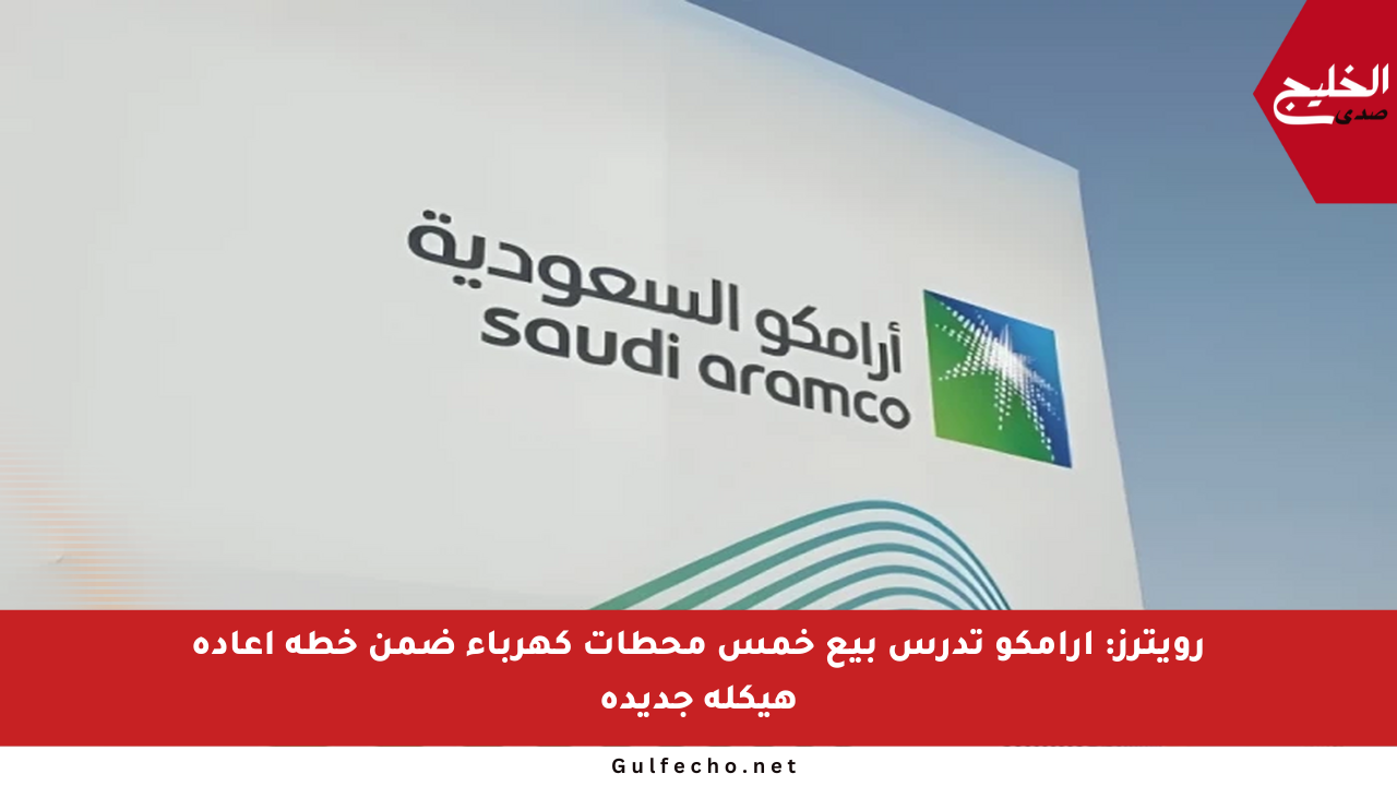 رويترز: أرامكو تدرس بيع خمس محطات كهرباء ضمن خطة إعادة هيكلة جديدة